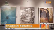 相约夏夜美术馆 青春绘彩传文脉