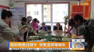 粽叶飘香过端午 邻里温情暖城东