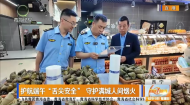 护航端午“舌尖安全” 守护满城人间烟火