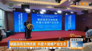 赋能高原生物资源 共建大健康产业生态