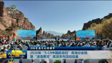 【2026青海文化旅游节】2026年“5·19中国旅游日”青海分会场暨“清清黄河”旅游系列活动启幕