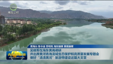 吴晓军在海东黄南调研 并出席黄河青海流域生态保护和高质量发展专题会 做好“清清黄河”旅游带建设这篇大文章