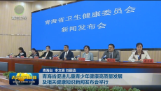 青海省促进儿童青少年健康高质量发展及相关健康知识新闻发布会举行