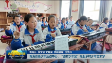 青海省青少年活动中心：“助村少年宫”托起乡村少年艺术梦
