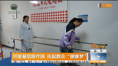 织密基层医疗网 托起群众“健康梦”