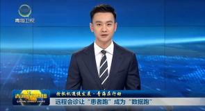 【抢抓机遇促发展·青海在行动】远程会诊让“患者跑”成为“数据跑”