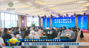 【强信心 增动能 添动力 推动高质量发展】青海:立足资源禀赋 推动中藏药产业高质量发展
