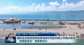 奋进“十五五”开好局起好步 国际生态旅游目的地青海湖示范区创建工作稳步推进“高原蓝宝石”焕发新活力