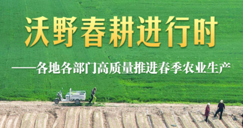 沃野春耕进行时——各地各部门高质量推进春季农业生产
